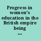 Progress in women's education in the British empire being the report of the education section, Victorian era exhibition, 1897.