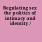 Regulating sex the politics of intimacy and identity /