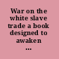 War on the white slave trade a book designed to awaken the sleeping and to protect the innocent,