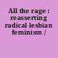 All the rage : reasserting radical lesbian feminism /