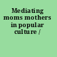 Mediating moms mothers in popular culture /