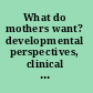 What do mothers want? developmental perspectives, clinical challenges /