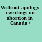 Without apology : writings on abortion in Canada /