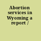 Abortion services in Wyoming a report /