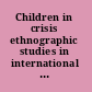 Children in crisis ethnographic studies in international contexts /