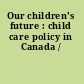 Our children's future : child care policy in Canada /