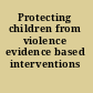 Protecting children from violence evidence based interventions /