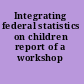 Integrating federal statistics on children report of a workshop /