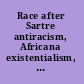 Race after Sartre antiracism, Africana existentialism, postcolonialism /