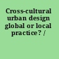 Cross-cultural urban design global or local practice? /