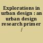 Explorations in urban design : an urban design research primer /