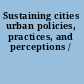 Sustaining cities urban policies, practices, and perceptions /