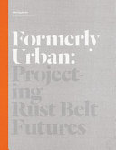 Formerly urban : projecting Rust Belt futures /