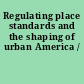 Regulating place standards and the shaping of urban America /