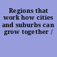 Regions that work how cities and suburbs can grow together /