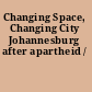 Changing Space, Changing City Johannesburg after apartheid /