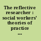 The reflective researcher : social workers' theories of practice research /