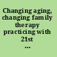 Changing aging, changing family therapy practicing with 21st century realities /