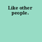 Like other people.