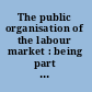 The public organisation of the labour market : being part two of the Minority report of the Poor Law Commission /