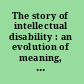 The story of intellectual disability : an evolution of meaning, understanding, and public perception /
