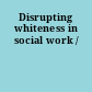 Disrupting whiteness in social work /