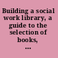 Building a social work library, a guide to the selection of books, periodicals, and reference tools.