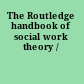 The Routledge handbook of social work theory /