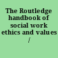 The Routledge handbook of social work ethics and values /