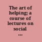 The art of helping; a course of lectures on social case work, intended for those who, as committee and board members and other volunteers of social agencies, are making important decisions regarding the welfare of human beings