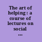 The art of helping : a course of lectures on social case work /