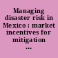 Managing disaster risk in Mexico : market incentives for mitigation investment /