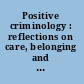 Positive criminology : reflections on care, belonging and security /