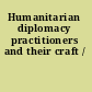 Humanitarian diplomacy practitioners and their craft /