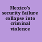 Mexico's security failure collapse into criminal violence /