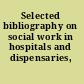 Selected bibliography on social work in hospitals and dispensaries,