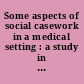 Some aspects of social casework in a medical setting : a study in the field of medical social work /