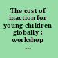 The cost of inaction for young children globally : workshop summary /