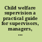 Child welfare supervision a practical guide for supervisors, managers, and administrators /