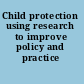 Child protection using research to improve policy and practice /