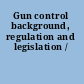 Gun control background, regulation and legislation /