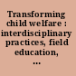 Transforming child welfare : interdisciplinary practices, field education, and research : voices from the Prairies /