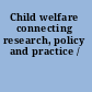 Child welfare connecting research, policy and practice /