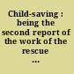 Child-saving : being the second report of the work of the rescue officers, in connection with the Children's Aid and Refuge Fund