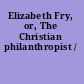 Elizabeth Fry, or, The Christian philanthropist /
