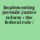 Implementing juvenile justice reform : the federal role /