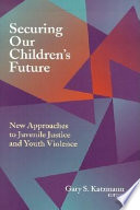 Securing our children's future new approaches to juvenile justice and youth violence /