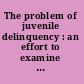 The problem of juvenile delinquency : an effort to examine to the foundations the present inadequate methods of dealing with child misconduct and conditions that produce it /