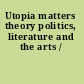 Utopia matters theory politics, literature and the arts /