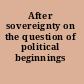 After sovereignty on the question of political beginnings /